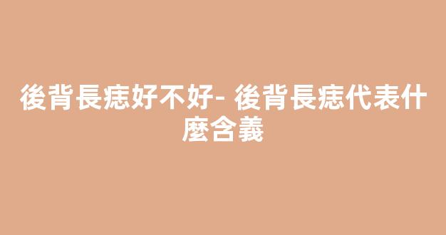 後背長痣好不好- 後背長痣代表什麼含義